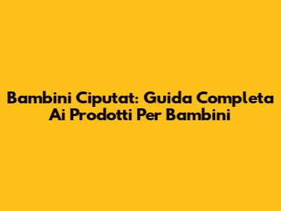 Bambini Ciputat: Guida Completa Ai Prodotti Per Bambini