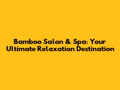 Bamboo Salon & Spa: Your Ultimate Relaxation Destination
