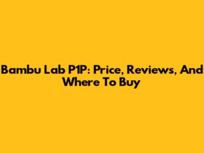 Bambu Lab P1P: Price, Reviews, And Where To Buy