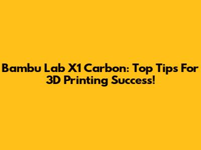 Bambu Lab X1 Carbon: Top Tips For 3D Printing Success!