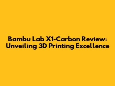 Bambu Lab X1-Carbon Review: Unveiling 3D Printing Excellence