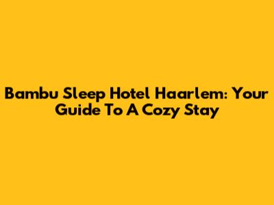 Bambu Sleep Hotel Haarlem: Your Guide To A Cozy Stay