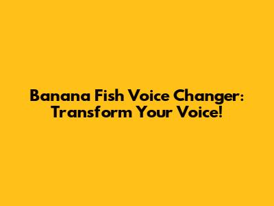 Banana Fish Voice Changer: Transform Your Voice!