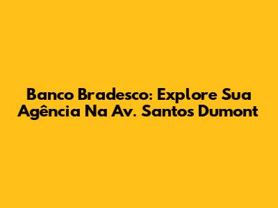 Banco Bradesco: Explore Sua Agência Na Av. Santos Dumont
