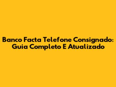 Banco Facta Telefone Consignado: Guia Completo E Atualizado