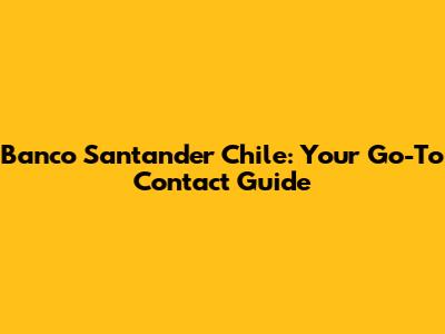 Banco Santander Chile: Your Go-To Contact Guide