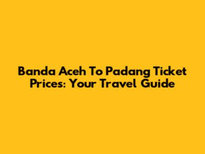 Banda Aceh To Padang Ticket Prices: Your Travel Guide