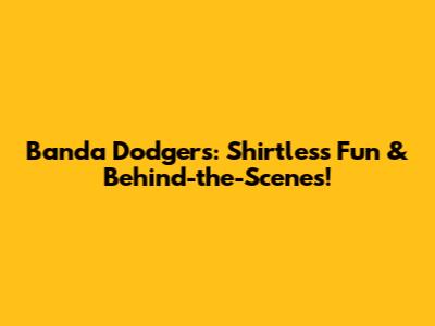 Banda Dodgers: Shirtless Fun & Behind-the-Scenes!