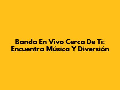 Banda En Vivo Cerca De Ti: Encuentra Música Y Diversión
