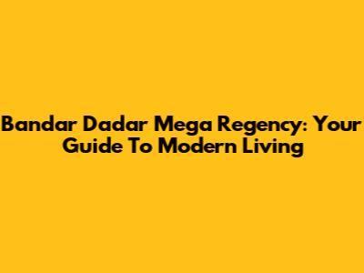 Bandar Dadar Mega Regency: Your Guide To Modern Living