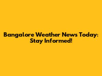 Bangalore Weather News Today: Stay Informed!
