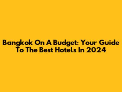 Bangkok On A Budget: Your Guide To The Best Hotels In 2024