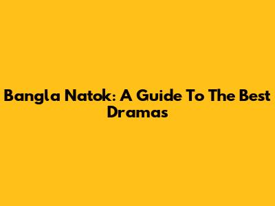 Bangla Natok: A Guide To The Best Dramas