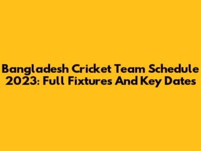 Bangladesh Cricket Team Schedule 2023: Full Fixtures And Key Dates