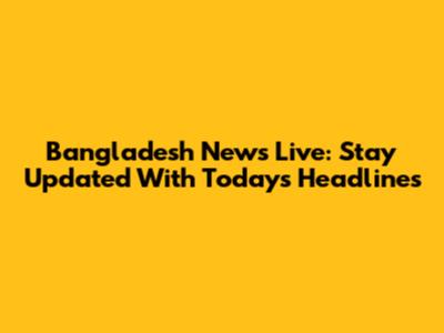 Bangladesh News Live: Stay Updated With Today's Headlines