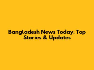 Bangladesh News Today: Top Stories & Updates