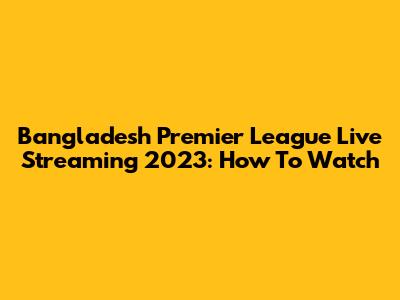Bangladesh Premier League Live Streaming 2023: How To Watch