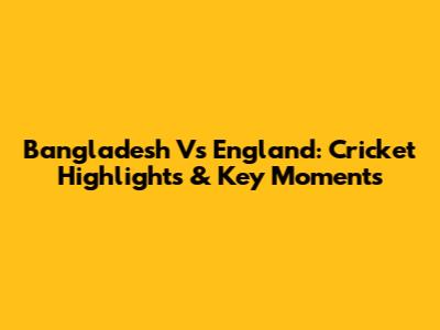 Bangladesh Vs England: Cricket Highlights & Key Moments