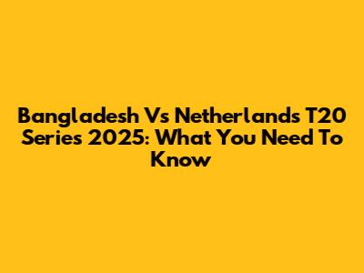 Bangladesh Vs Netherlands T20 Series 2025: What You Need To Know