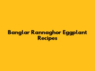Banglar Rannaghor Eggplant Recipes