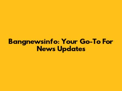 Bangnewsinfo: Your Go-To For News Updates