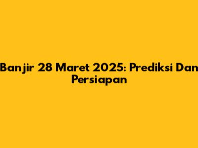 Banjir 28 Maret 2025: Prediksi Dan Persiapan