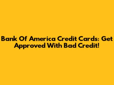 Bank Of America Credit Cards: Get Approved With Bad Credit!