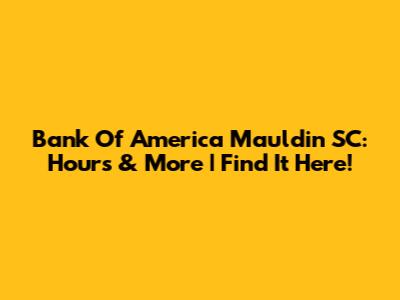 Bank Of America Mauldin SC: Hours & More | Find It Here!