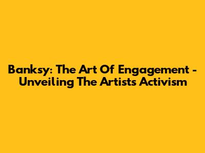Banksy: The Art Of Engagement - Unveiling The Artist's Activism