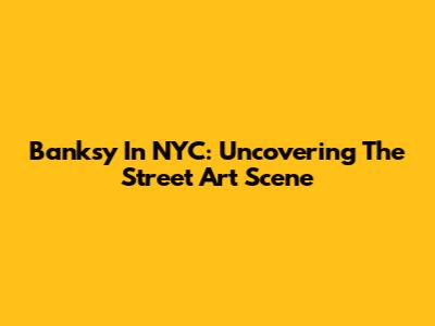 Banksy In NYC: Uncovering The Street Art Scene