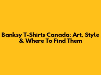 Banksy T-Shirts Canada: Art, Style & Where To Find Them