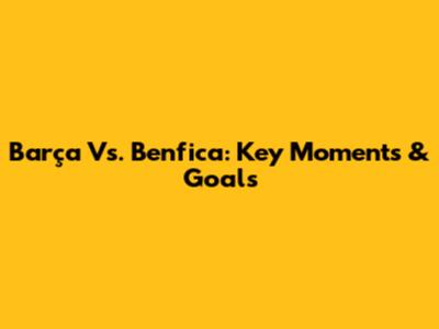 Barça Vs. Benfica: Key Moments & Goals