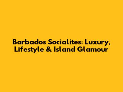 Barbados Socialites: Luxury, Lifestyle & Island Glamour