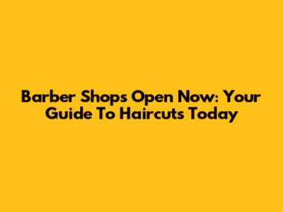 Barber Shops Open Now: Your Guide To Haircuts Today