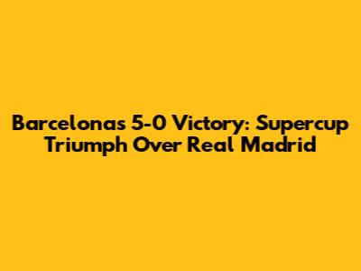 Barcelona's 5-0 Victory: Supercup Triumph Over Real Madrid