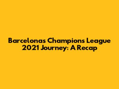Barcelona's Champions League 2021 Journey: A Recap