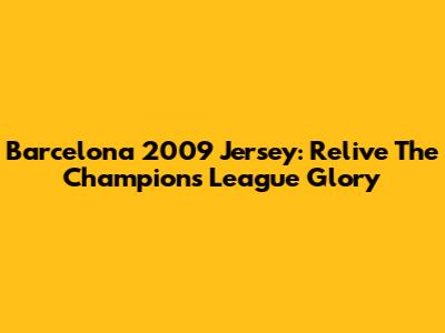 Barcelona 2009 Jersey: Relive The Champions League Glory