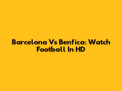 Barcelona Vs Benfica: Watch Football In HD