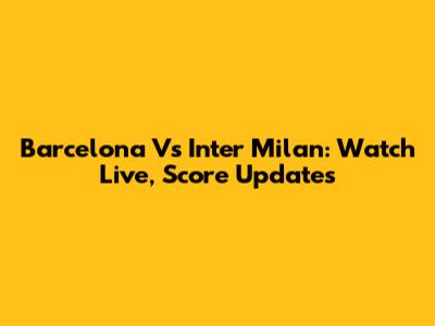 Barcelona Vs Inter Milan: Watch Live, Score Updates