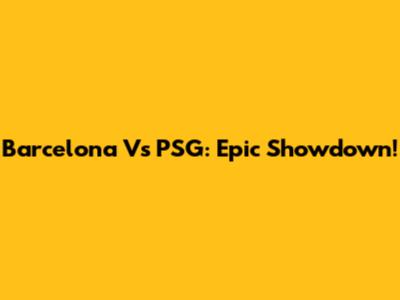 Barcelona Vs PSG: Epic Showdown!