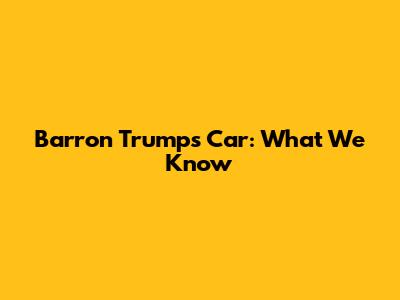 Barron Trump's Car: What We Know