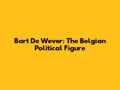 Bart De Wever: The Belgian Political Figure