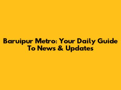 Baruipur Metro: Your Daily Guide To News & Updates