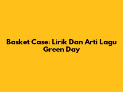 Basket Case: Lirik Dan Arti Lagu Green Day