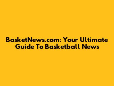 BasketNews.com: Your Ultimate Guide To Basketball News