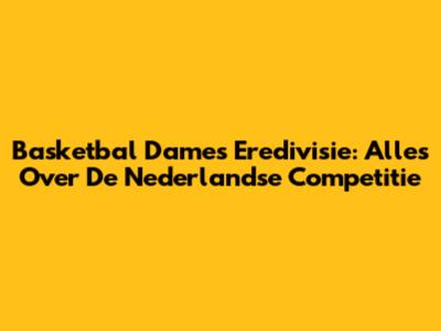 Basketbal Dames Eredivisie: Alles Over De Nederlandse Competitie