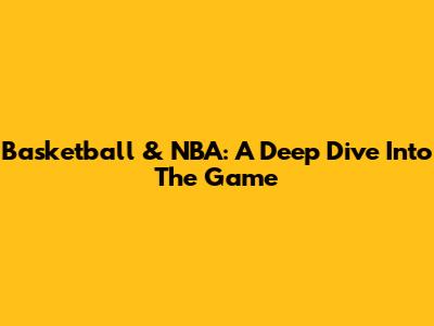 Basketball & NBA: A Deep Dive Into The Game