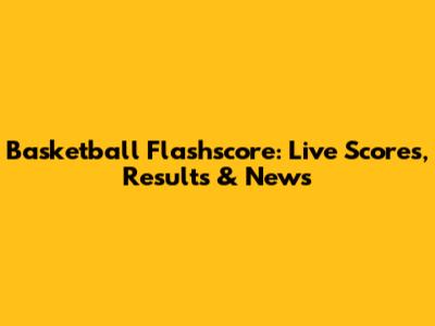 Basketball Flashscore: Live Scores, Results & News
