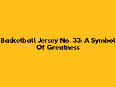 Basketball Jersey No. 33: A Symbol Of Greatness