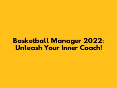 Basketball Manager 2022: Unleash Your Inner Coach!